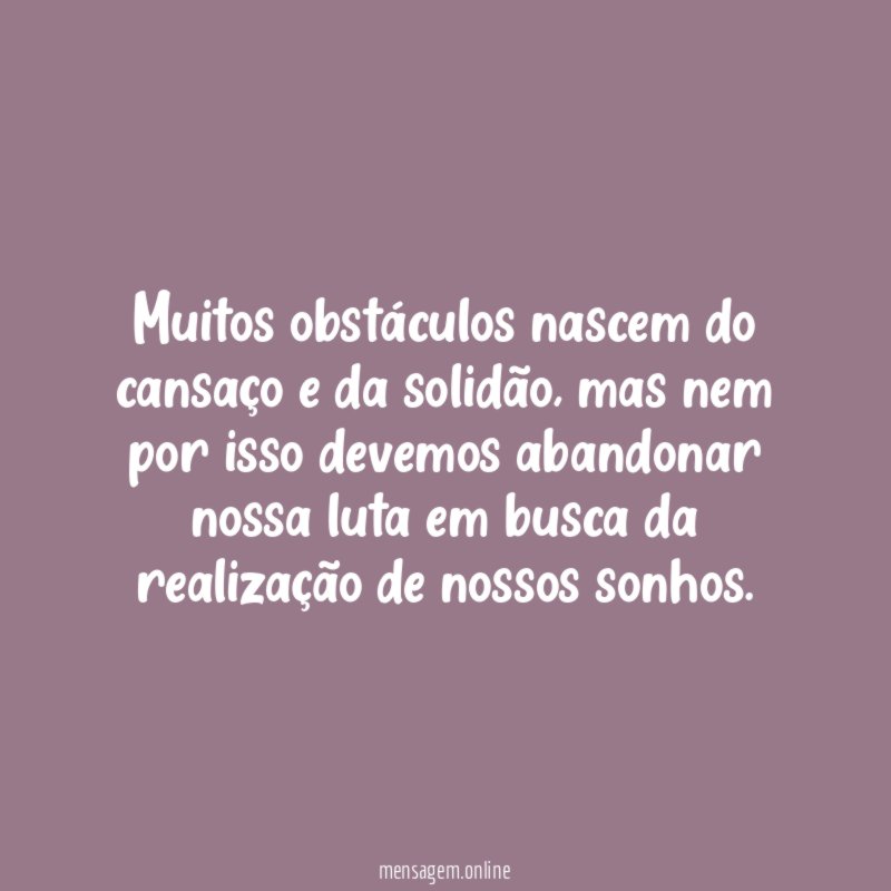 Muitos obstáculos nascem do cansaço e da solidão