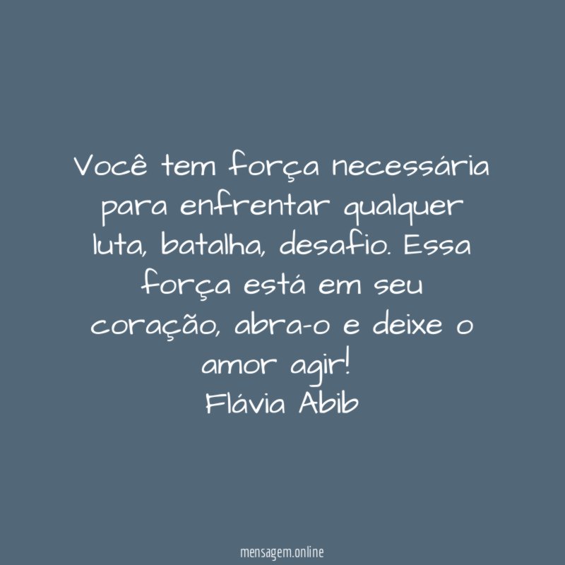 Você tem força necessária para enfrentar qualquer luta, batalha, desafio. Essa força está em seu coração, abra-o e deixe o amor agir!