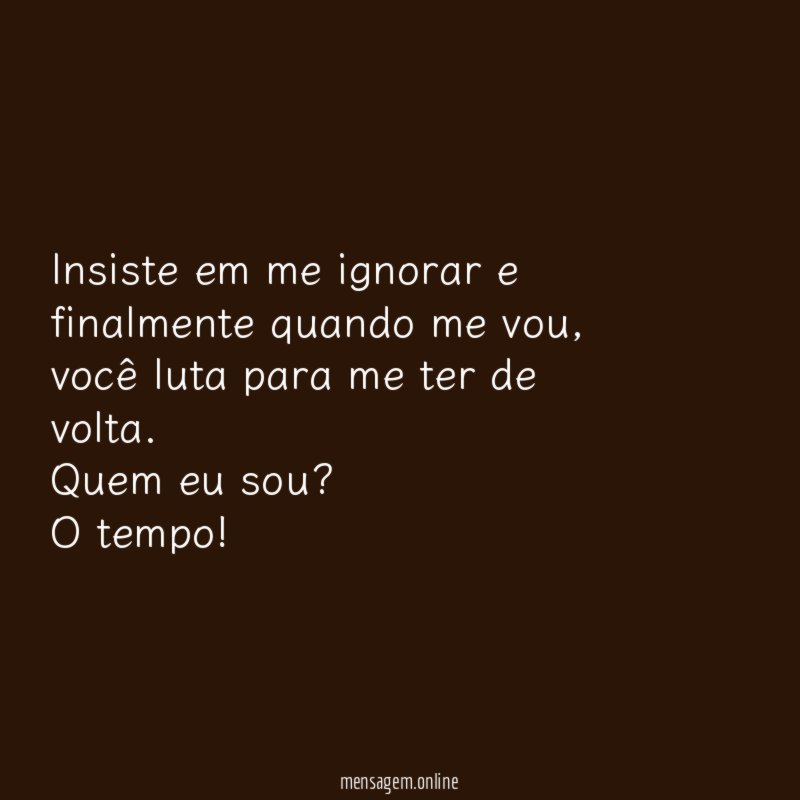 Insiste em me ignorar e finalmente quando me vou
