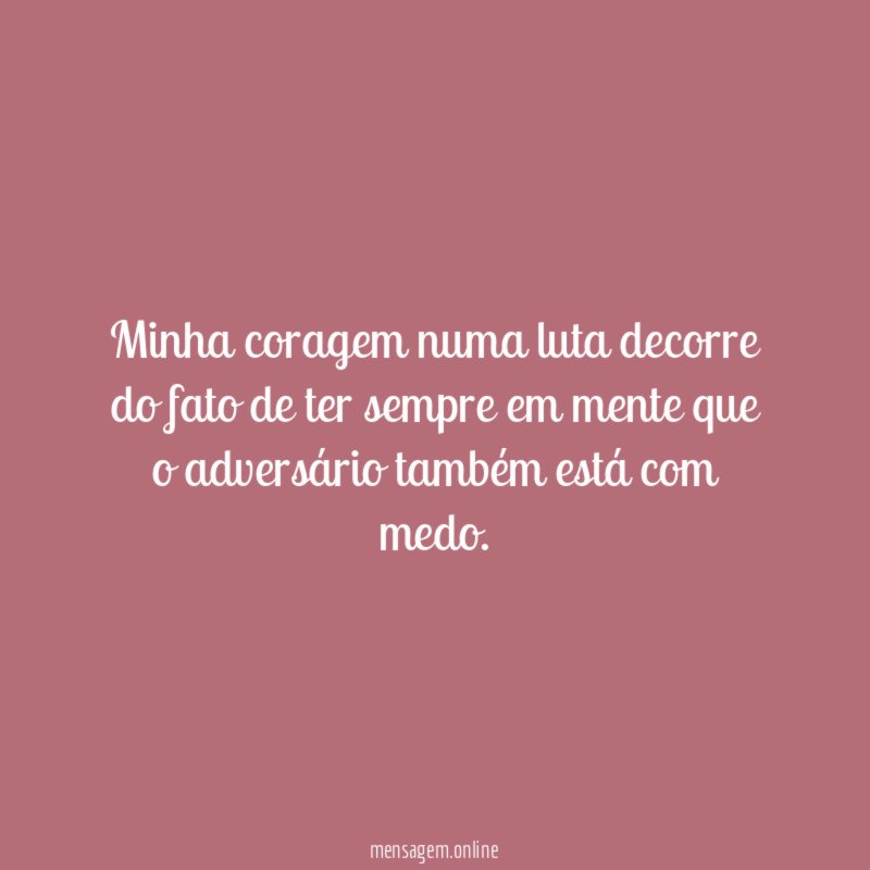 Minha coragem numa luta decorre do fato de