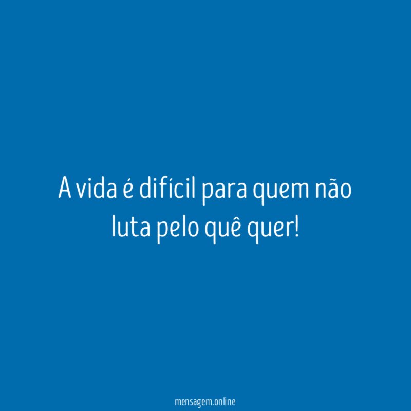 A vida é difícil para quem não luta pelo quê quer
