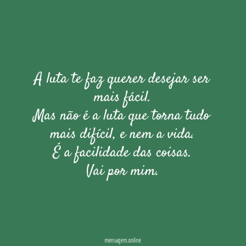 A luta te faz querer desejar ser mais fácil.
Mas não é a luta que torna tudo mais difícil, e nem a vida.
É a facilidade das coisas.