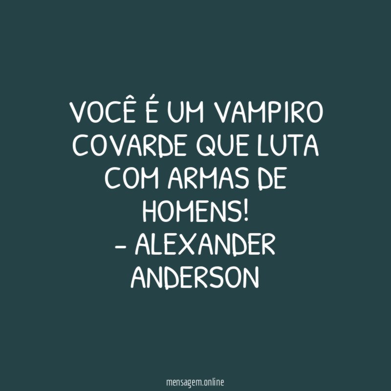 Você é um vampiro covarde que luta com armas de homens