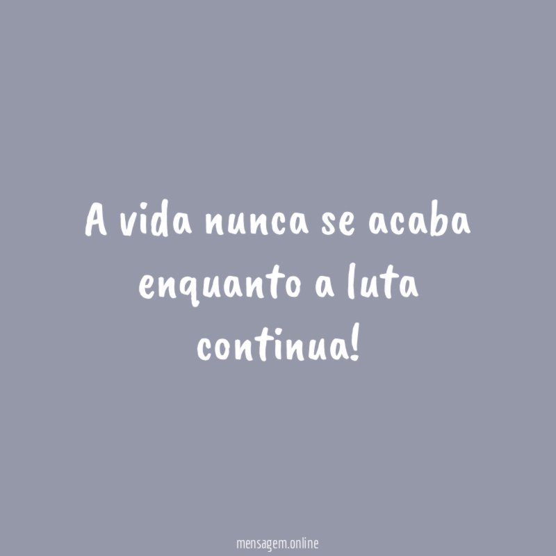 A vida nunca se acaba enquanto a luta continua