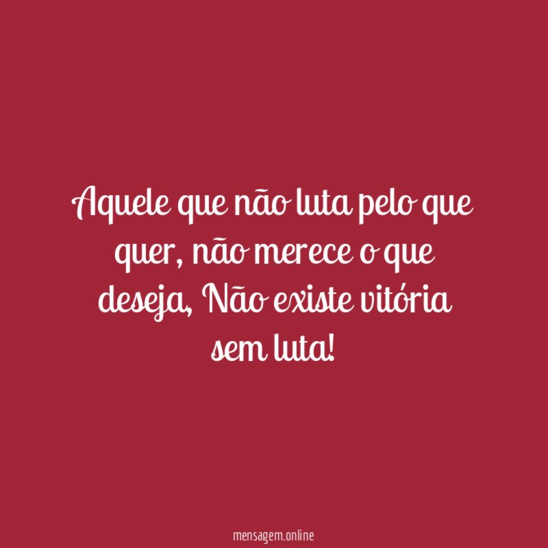 Aquele que não luta pelo que quer