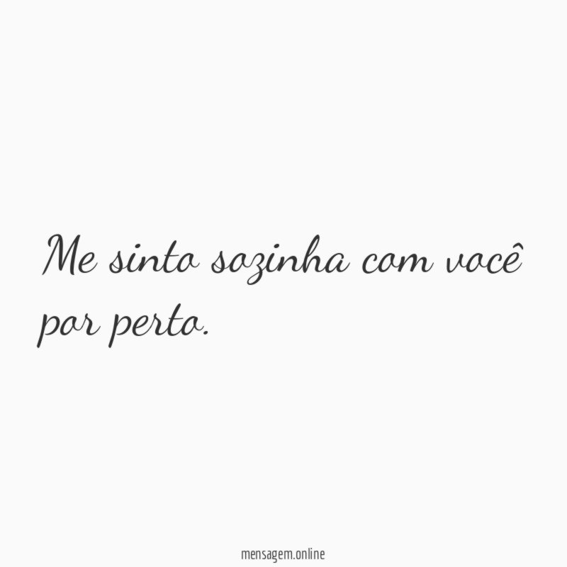 Me sinto sozinha com você por perto