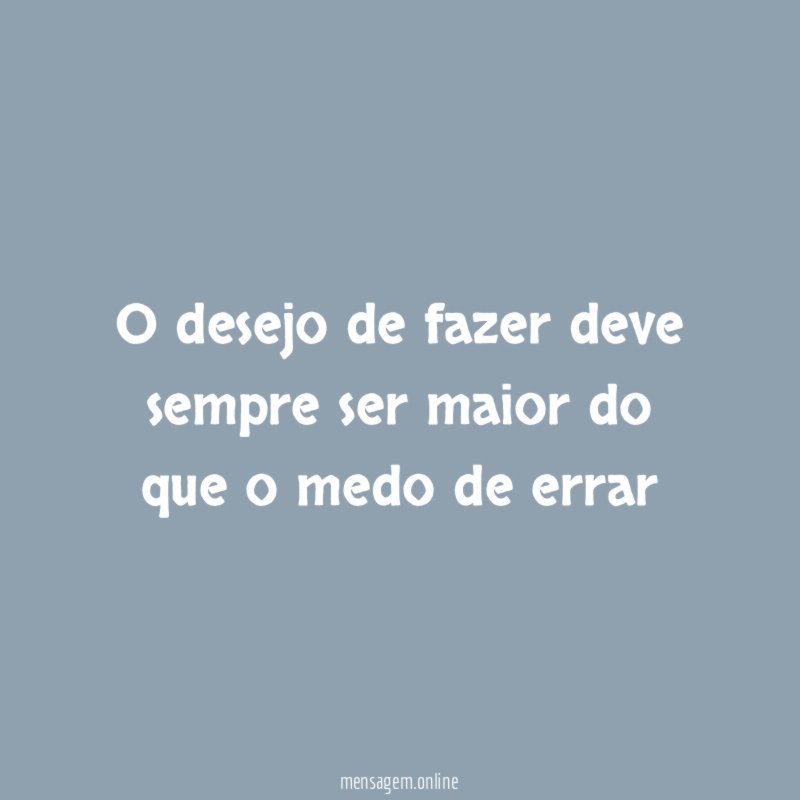 O desejo de fazer deve sempre ser maior