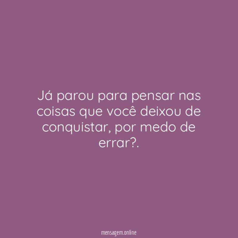 Já parou para pensar nas coisas que você deixou de conquistar