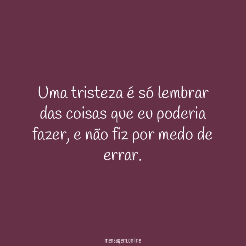 Uma tristeza é só lembrar das coisas que eu poderia fazer
