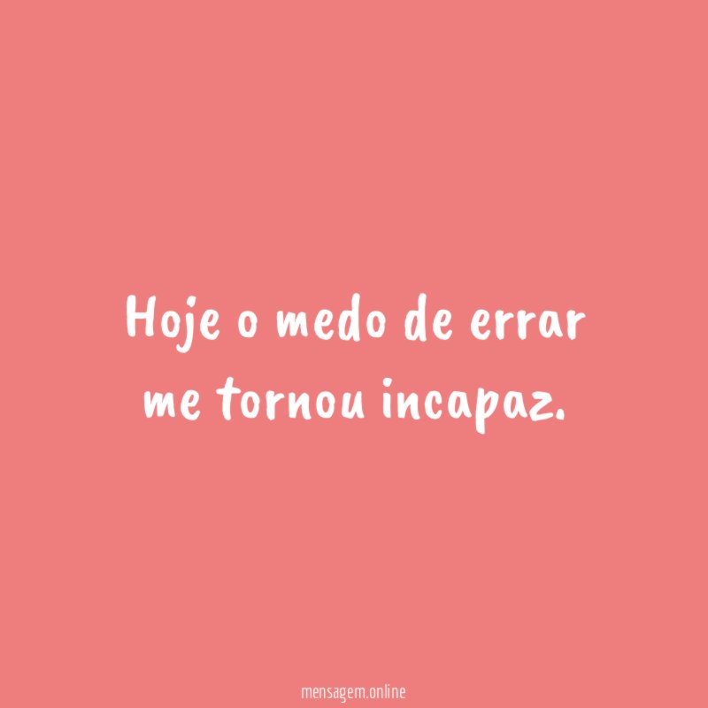 Hoje o medo de errar me tornou incapaz