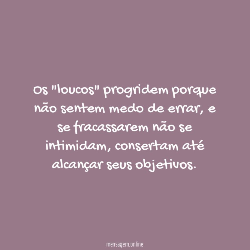 Os "loucos" progridem porque não sentem medo de errar