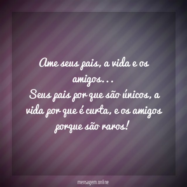Ame seus pais, vida e amigos…