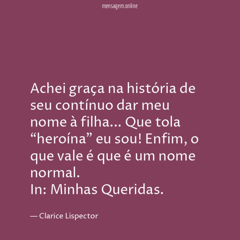 Achei graça na história de seu contínuo dar meu nome à filha… Que tola “heroína” eu sou! Enfim, o que vale é que é um nome normal.