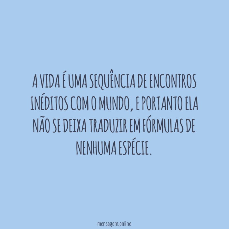 A vida é uma sequência de encontros inéditos com o mundo