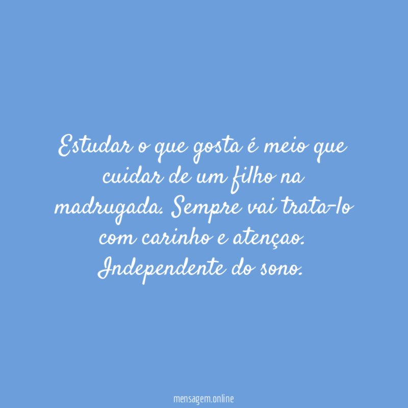 Estudar o que gosta é meio que cuidar de um filho na madrugada