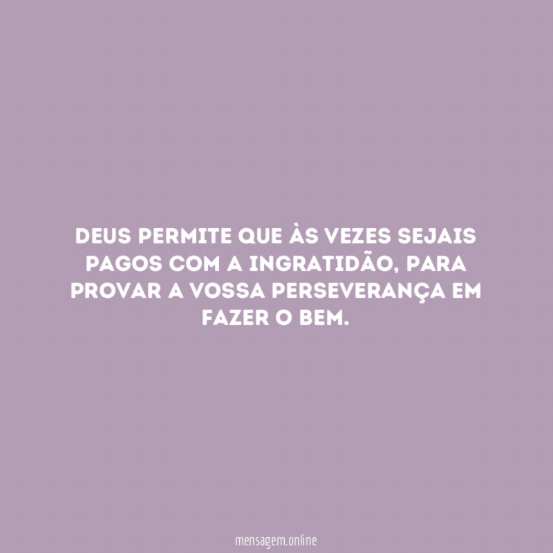 Deus permite que às vezes sejais pagos com a ingratidão