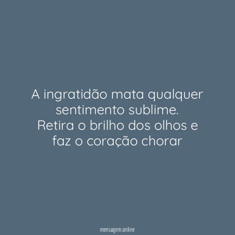 A ingratidão mata qualquer sentimento sublime