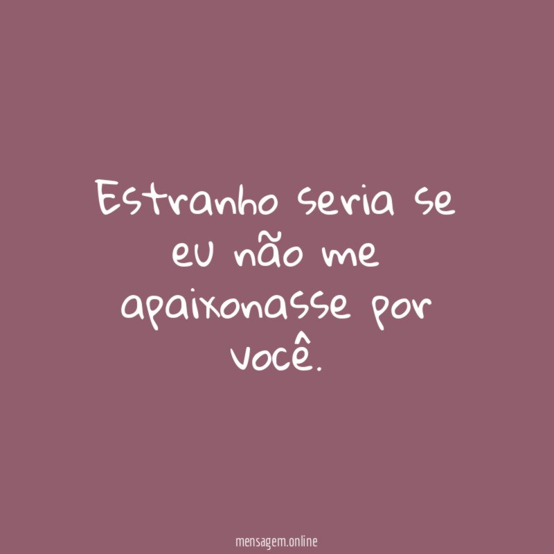 Estranho seria se eu não me apaixonasse por você