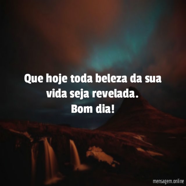 Que hoje toda beleza da sua vida seja revelada