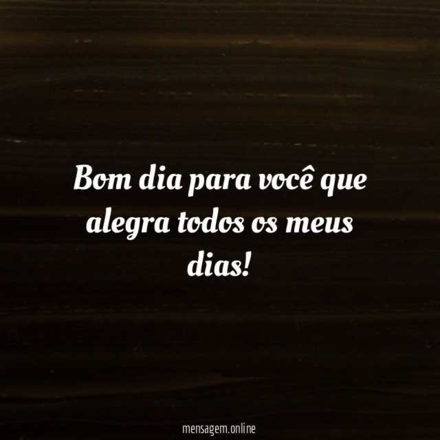 Bom dia para você que alegra todos os meus dias