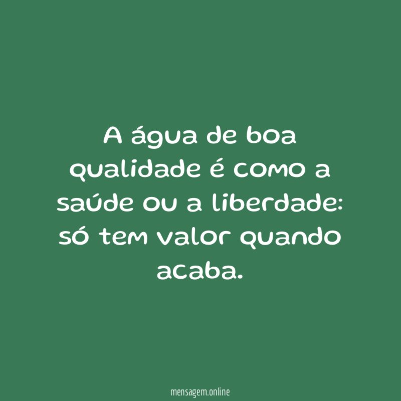 A água de boa qualidade é como a saúde ou a liberdade