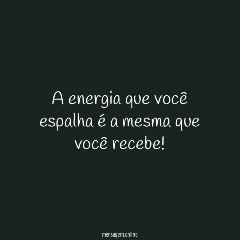 A energia que você espalha é a mesma que você recebe