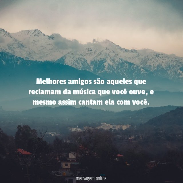 Melhores amigos são aqueles que reclamam da música