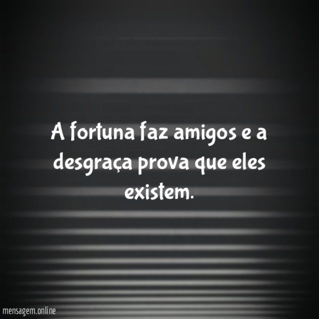 A fortuna faz amigos e a desgraça prova que eles existem