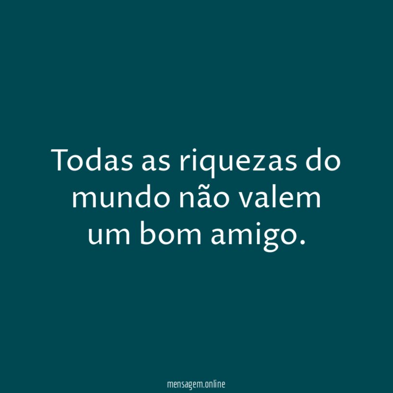 Todas as riquezas do mundo não valem um bom amigo