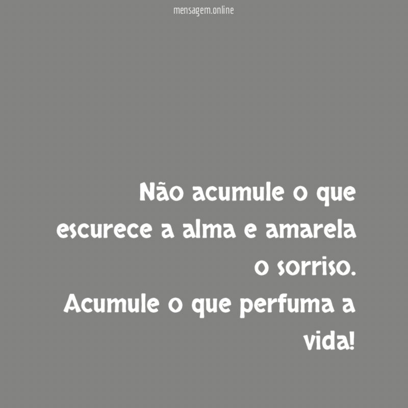 Não acumule o que escurece a alma e amarela o sorriso