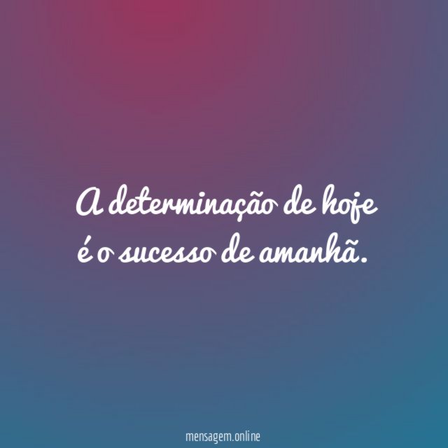 A determinação de hoje é o sucesso de amanhã