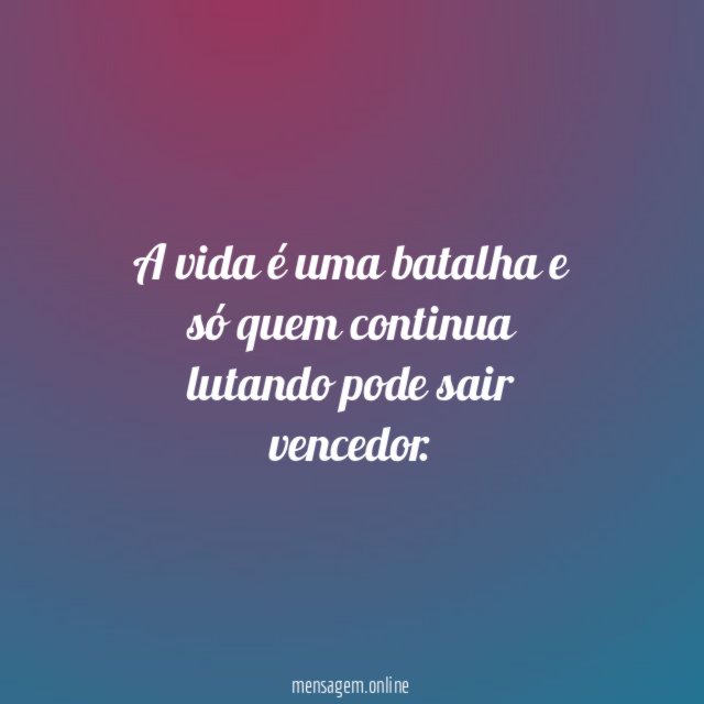 A vida é uma batalha e só quem continua lutando pode sair vencedor