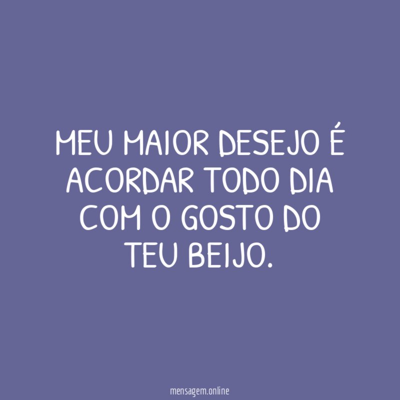 Meu maior desejo é acordar todo dia com o gosto do teu beijo