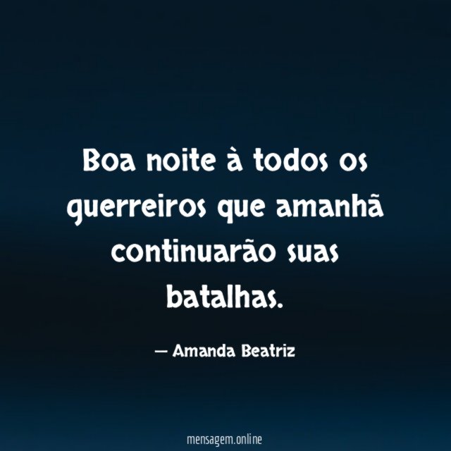 Boa noite à todos os guerreiros que amanhã continuarão suas batalhas