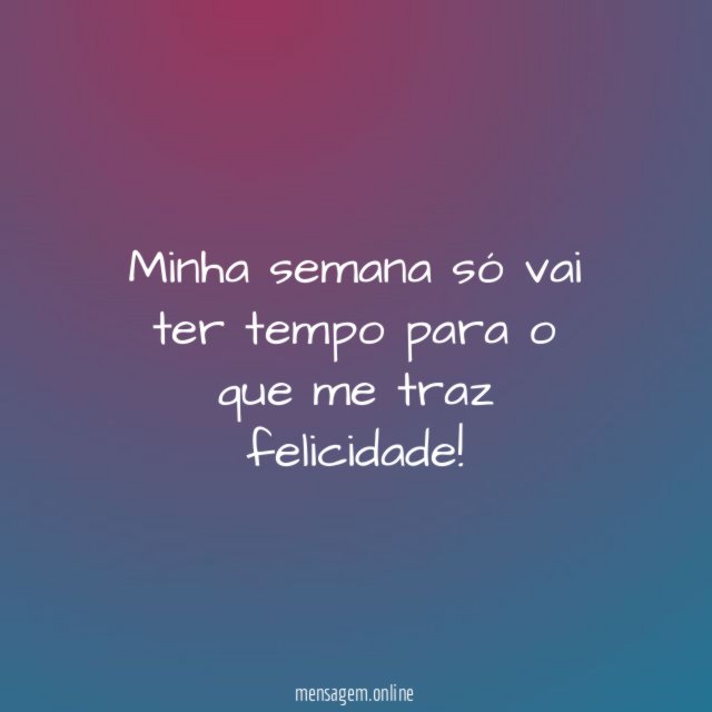 Minha semana só vai ter tempo para o que me traz felicidade