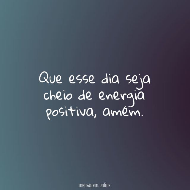 Que esse dia seja cheio de energia positiva