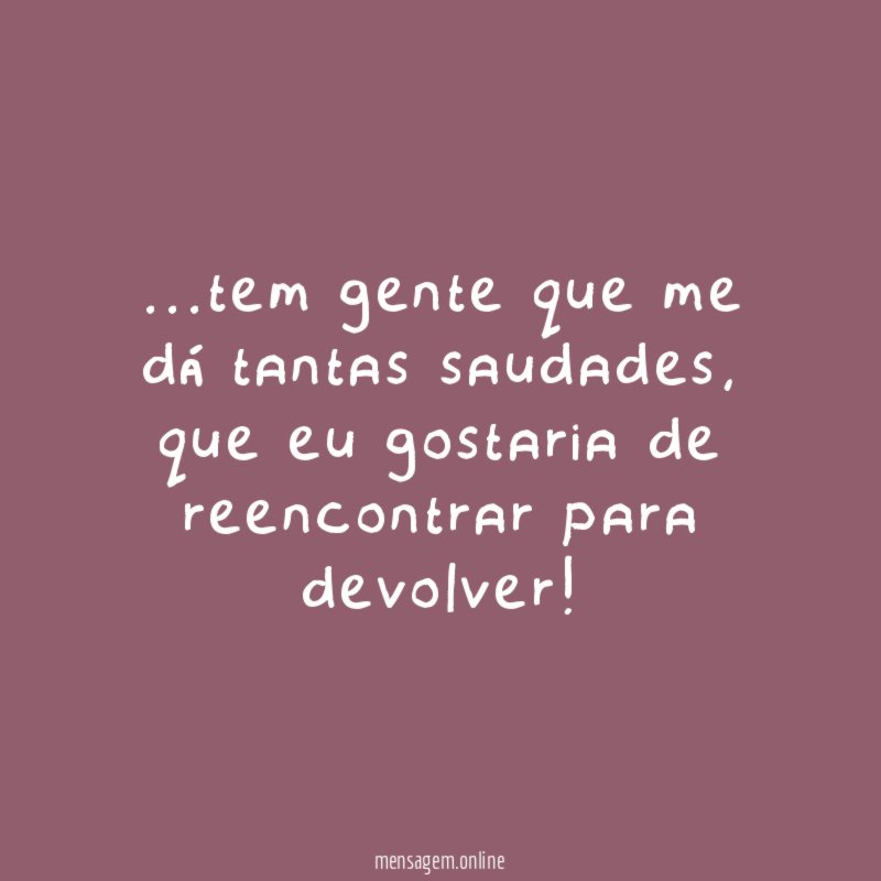 tem gente que me dá tantas saudades