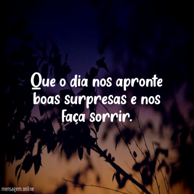 Que o dia nos apronte boas surpresas e nos faça sorrir