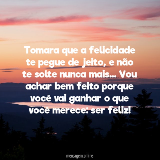 Tomara que a felicidade te pegue de jeito
