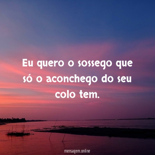 Eu quero o sossego que só o aconchego do seu colo tem