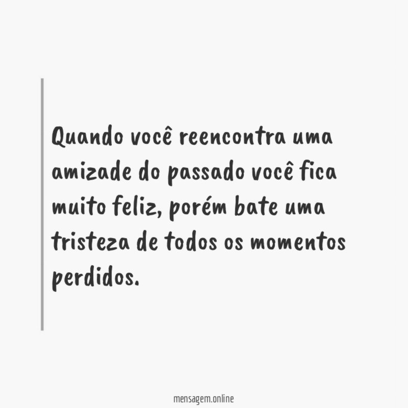 Quando você reencontra uma amizade do passado você fica muito feliz