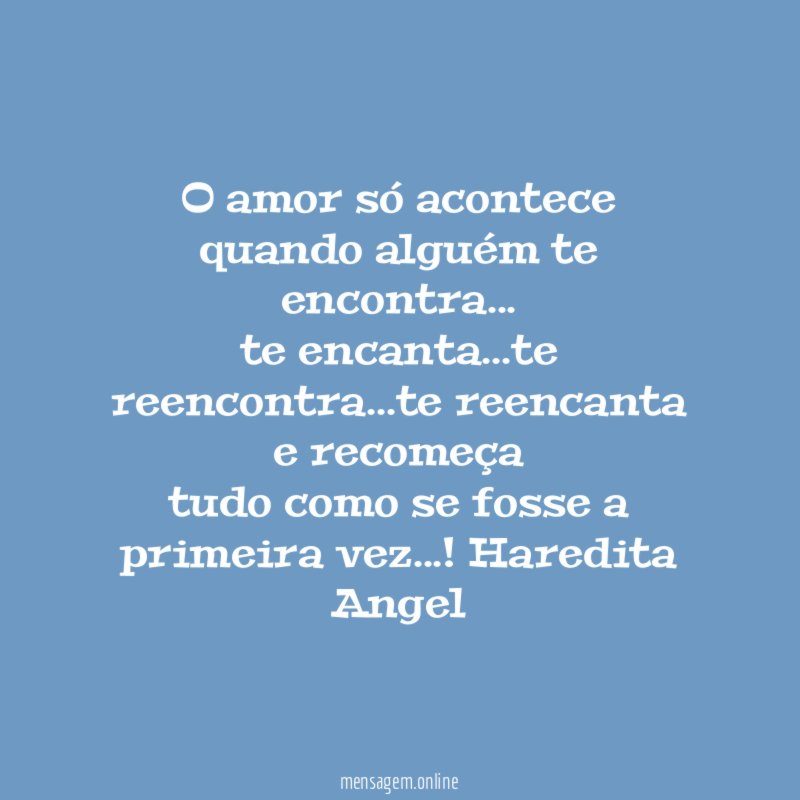"O amor só acontece quando alguém te encontra…
te encanta…te reencontra…te reencanta e recomeça
tudo como se fosse a primeira vez…!