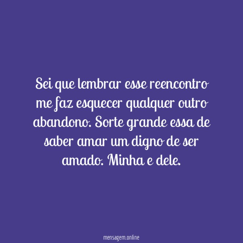 Sei que lembrar esse reencontro me faz esquecer qualquer outro abandono