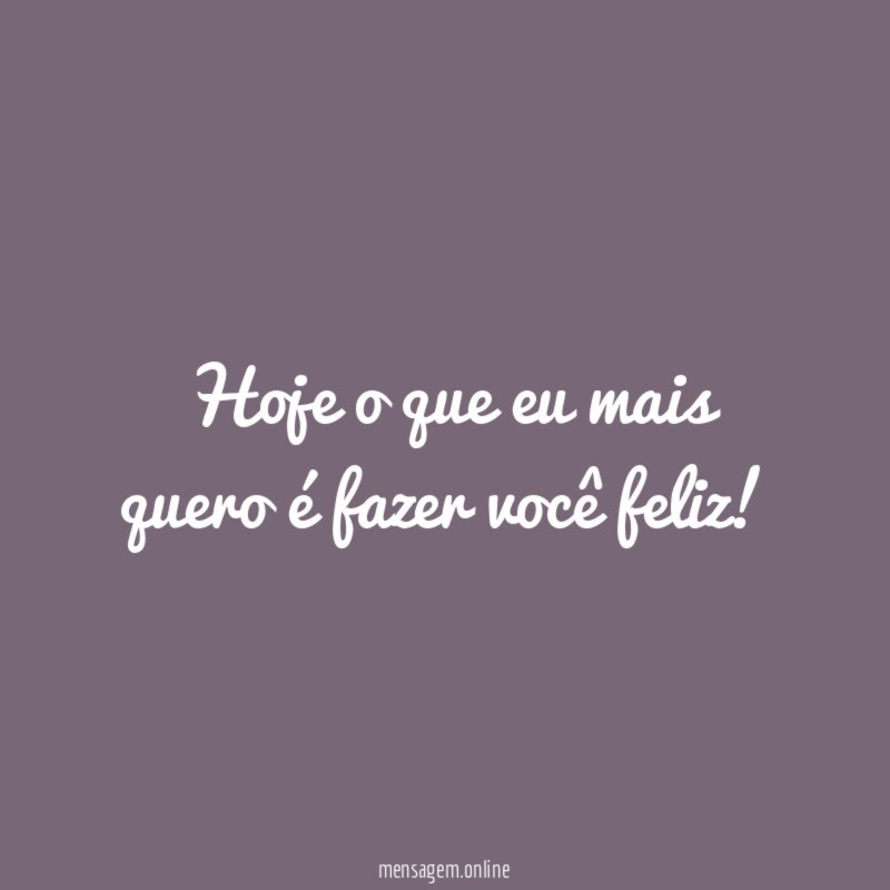 Hoje o que eu mais quero é fazer você feliz