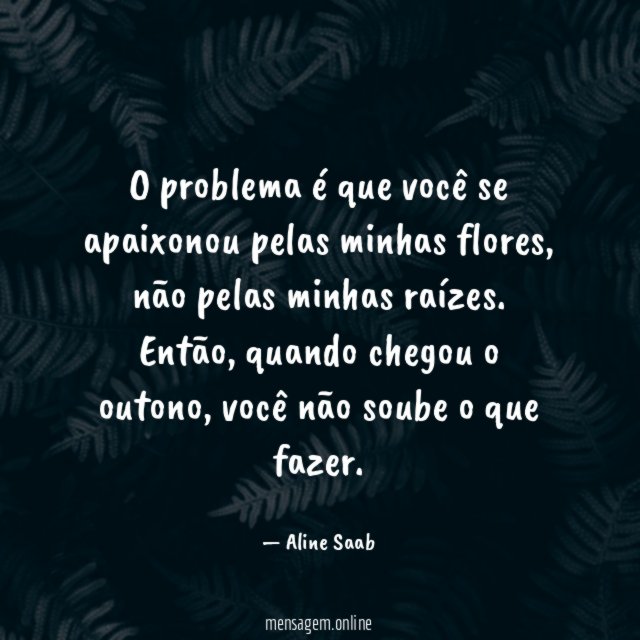 O problema é que você se apaixonou pelas minhas flores
