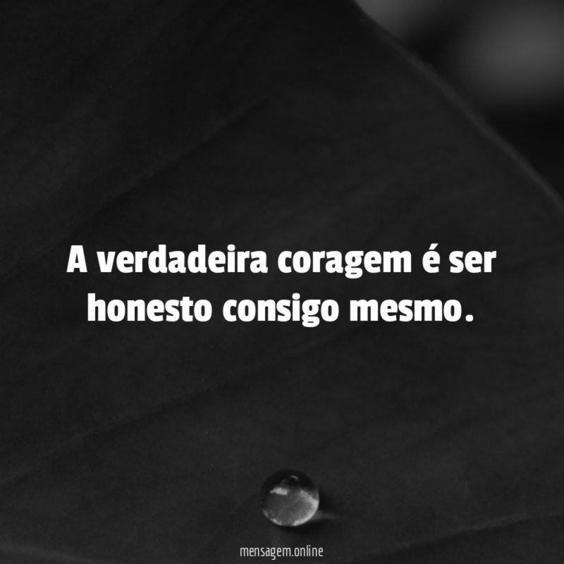 A verdadeira coragem é ser honesto consigo mesmo