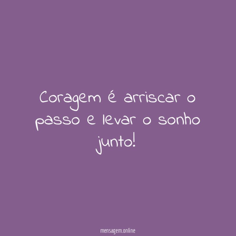 Coragem é arriscar o passo e levar o sonho junto