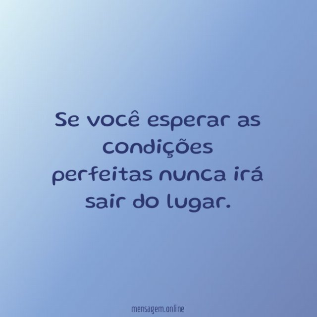 Se você esperar as condições perfeitas nunca irá sair do lugar