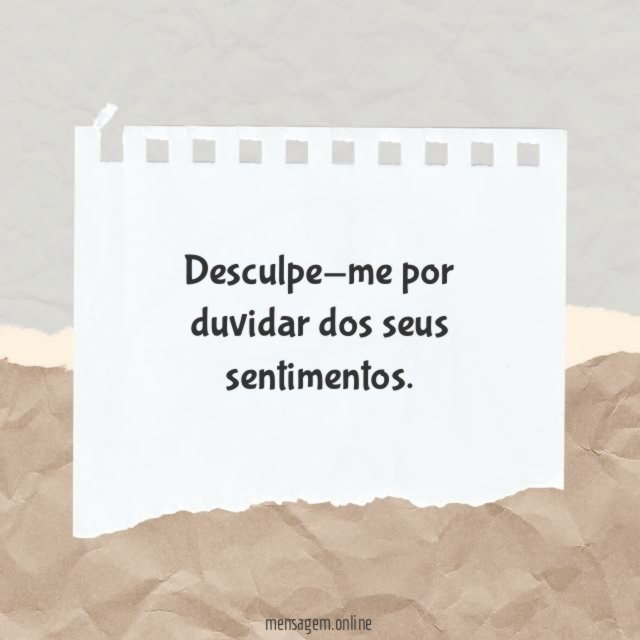 Desculpe-me por duvidar dos seus sentimentos