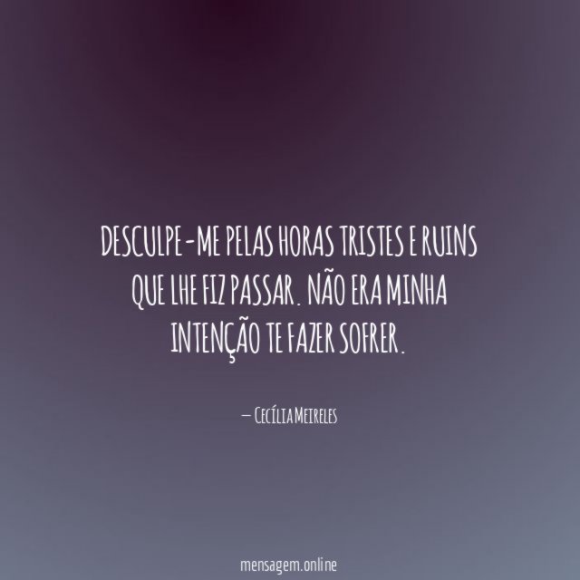 Desculpe-me pelas horas tristes e ruins que lhe fiz passar